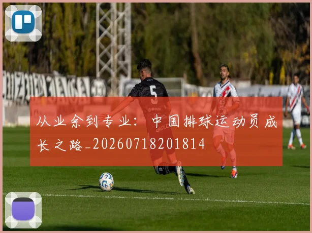 从业余到专业：中国排球运动员成长之路_20260718201814