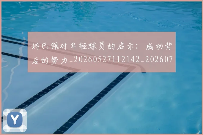 姆巴佩对年轻球员的启示：成功背后的努力_20260527112142_20260720185418