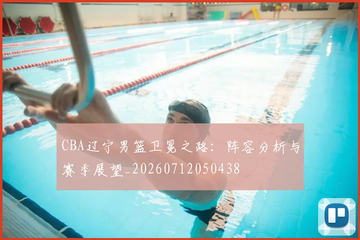 CBA辽宁男篮卫冕之路：阵容分析与赛季展望_20260712050438