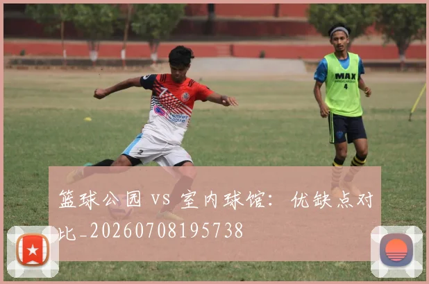 篮球公园 vs 室内球馆：优缺点对比_20260708195738