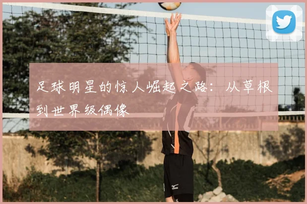 足球明星的惊人崛起之路：从草根到世界级偶像