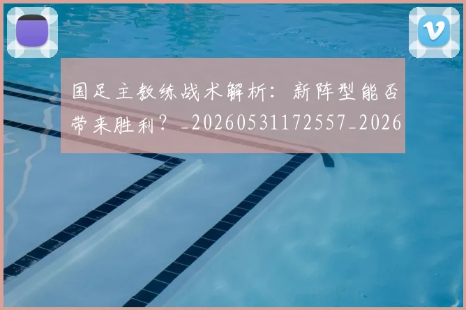 国足主教练战术解析：新阵型能否带来胜利？_20260531172557_20260703223158_20260719162241