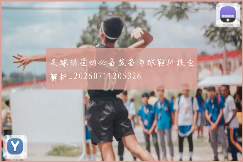 足球明星的必备装备与球鞋科技全解析_20260711205326