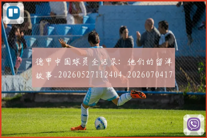 德甲中国球员全记录:他们的留洋故事_20260527112404_20260704172728_20260722160655