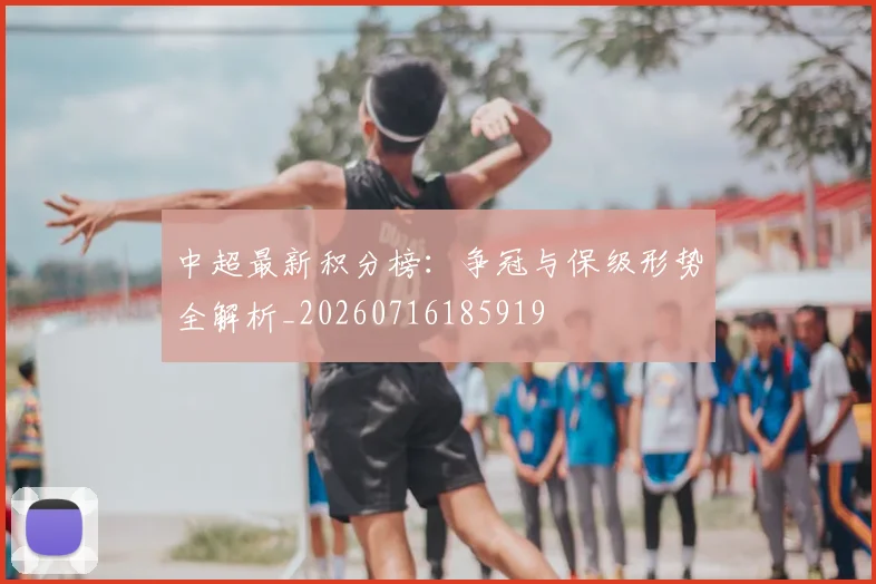 中超最新积分榜：争冠与保级形势全解析_20260716185919