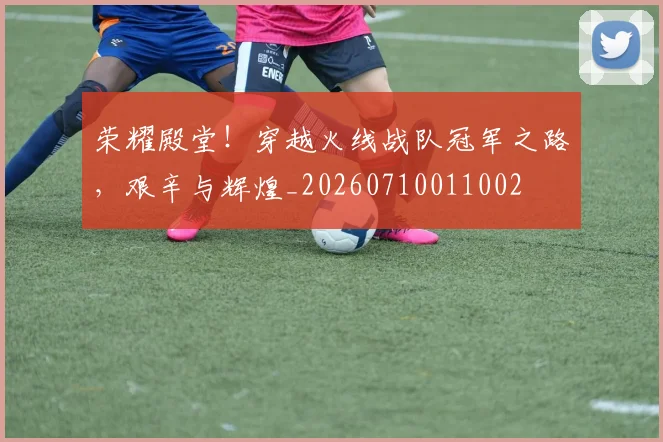 荣耀殿堂！穿越火线战队冠军之路，艰辛与辉煌_20260710011002
