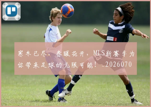 寒冬已尽，春暖花开，MLS新赛季为你带来足球的无限可能！_20260703233717