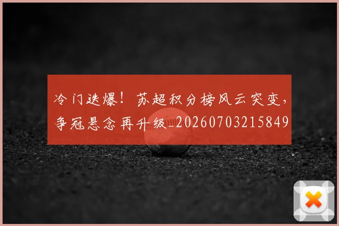 冷门迭爆！苏超积分榜风云突变，争冠悬念再升级_20260703215849