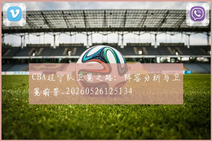 CBA辽宁队卫冕之路：阵容分析与卫冕前景_20260526125134