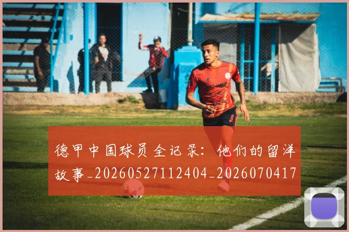 德甲中国球员全记录:他们的留洋故事_20260527112404_20260704172728_20260722160655