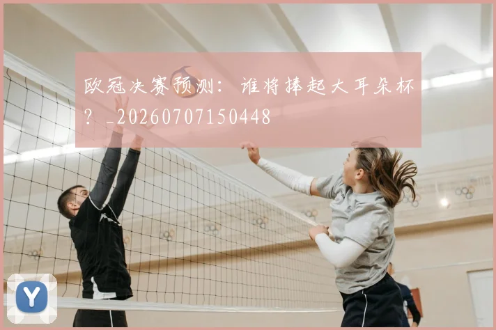 欧冠决赛预测：谁将捧起大耳朵杯？_20260707150448