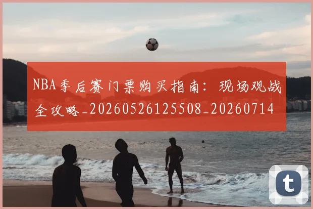 NBA季后赛门票购买指南：现场观战全攻略_20260526125508_20260714212842