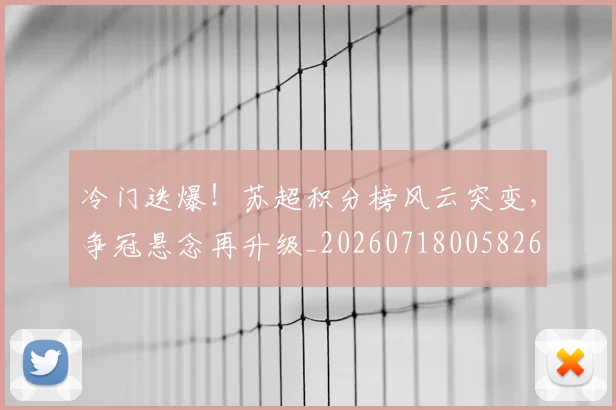 冷门迭爆！苏超积分榜风云突变，争冠悬念再升级_20260718005826