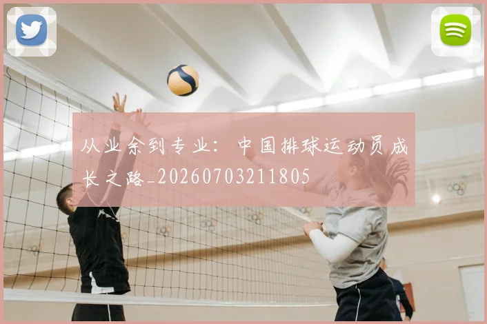 从业余到专业：中国排球运动员成长之路_20260703211805