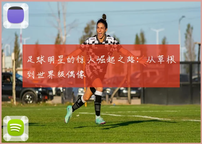 足球明星的惊人崛起之路：从草根到世界级偶像