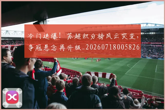 冷门迭爆！苏超积分榜风云突变，争冠悬念再升级_20260718005826