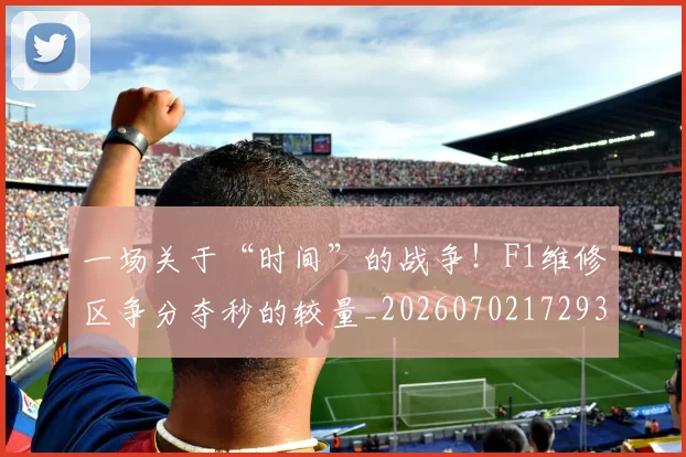 一场关于“时间”的战争！F1维修区争分夺秒的较量_20260702172936