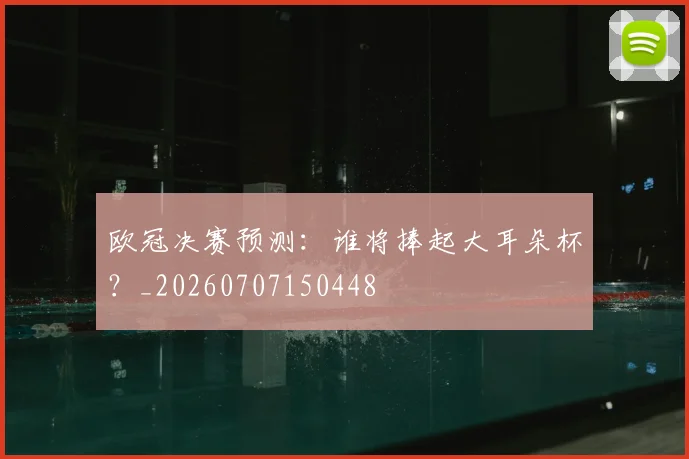 欧冠决赛预测：谁将捧起大耳朵杯？_20260707150448