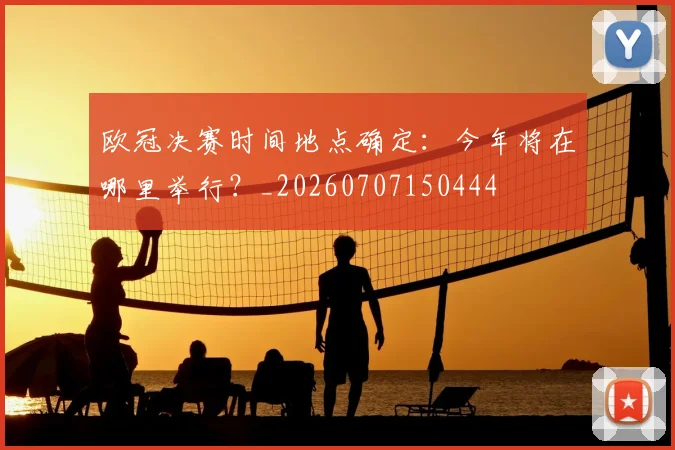 欧冠决赛时间地点确定：今年将在哪里举行？_20260707150444