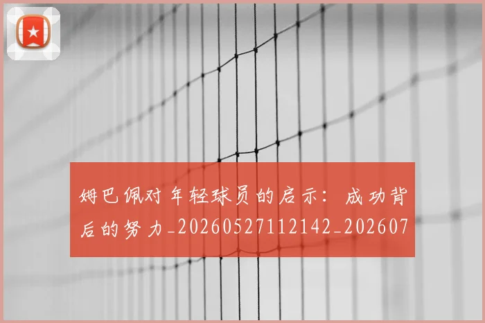 姆巴佩对年轻球员的启示：成功背后的努力_20260527112142_20260703231548
