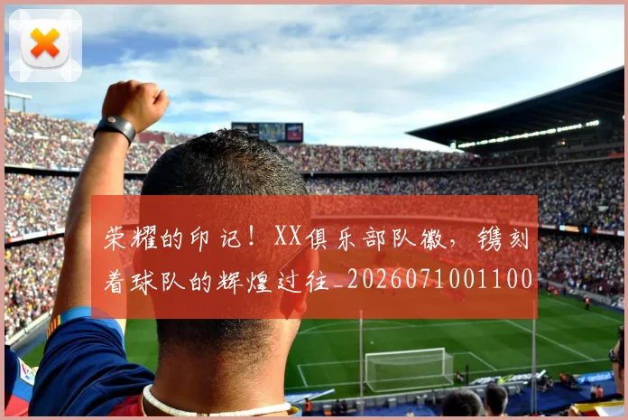 荣耀的印记！XX俱乐部队徽，镌刻着球队的辉煌过往_20260710011004