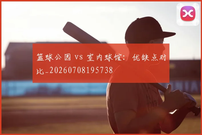 篮球公园 vs 室内球馆:优缺点对比_20260708195738