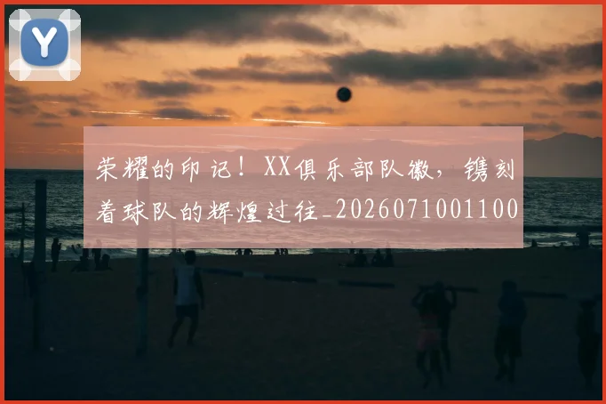 荣耀的印记！XX俱乐部队徽，镌刻着球队的辉煌过往_20260710011004