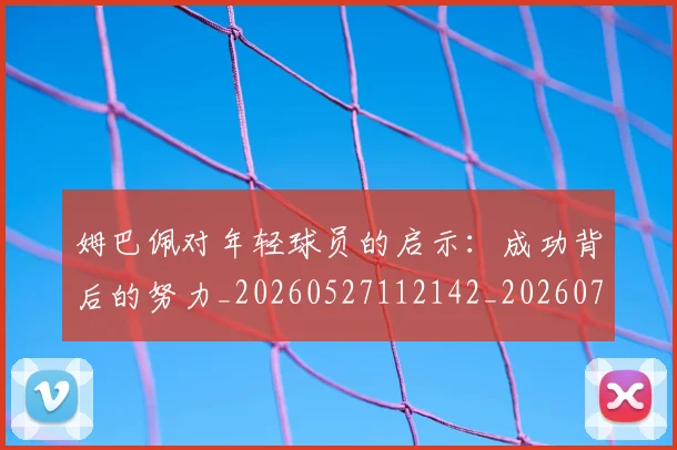 姆巴佩对年轻球员的启示：成功背后的努力_20260527112142_20260703231548